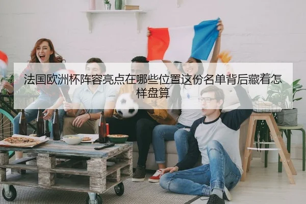 法国欧洲杯阵容亮点在哪些位置这份名单背后藏着怎样盘算