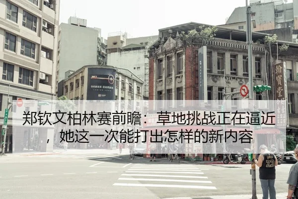 郑钦文柏林赛前瞻：草地挑战正在逼近，她这一次能打出怎样的新内容