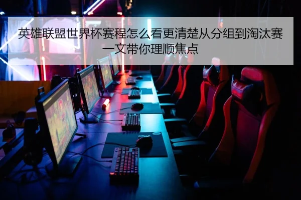 英雄联盟世界杯赛程怎么看更清楚从分组到淘汰赛一文带你理顺焦点